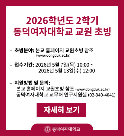 * 초빙분야 : 본교 홈페이지 교원초빙 참조(www.dongduk.ac.kr) 
* 접수기간 : 2026년 5월 7일(목) 10:00 ∼ 2026년 5월 13일(수) 12:00
* 지원방법 및 문의 : 본교 홈페이지 교원초빙 참조 (www.dongduk.ac.kr)
                     동덕여자대학교 교무처 연구지원실(02-940-4041)